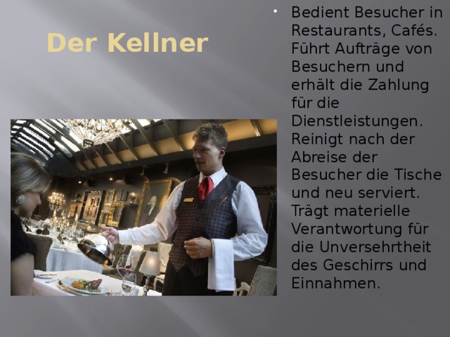Bedient Besucher in Restaurants, Cafés. Führt Aufträge von Besuchern und erhält die Zahlung für die Dienstleistungen. Reinigt nach der Abreise der Besucher die Tische und neu serviert. Trägt materielle Verantwortung für die Unversehrtheit des Geschirrs und Einnahmen. Der Kellner 