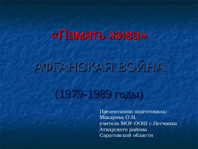 «Память жива»   АФГАНСКАЯ ВОЙНА    (1979-1989 годы)   Презентацию подготовила: Макарова О.И. учитель МОУ-ООШ с.Песчанка Аткарского района Саратовской области 