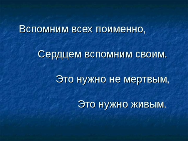    Вспомним всех поименно,      Сердцем вспомним своим.       Это нужно не мертвым,      Это нужно живым.   