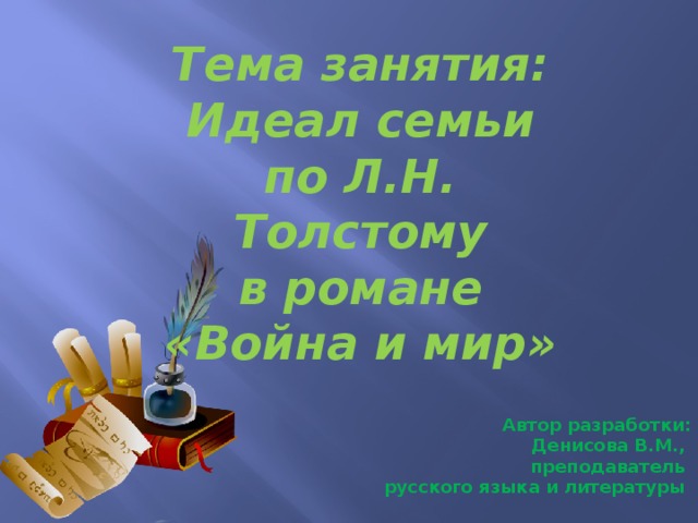 Тема занятия: Идеал семьи по Л.Н. Толстому  в романе «Война и мир» Автор разработки: Денисова В.М., преподаватель русского языка и литературы 