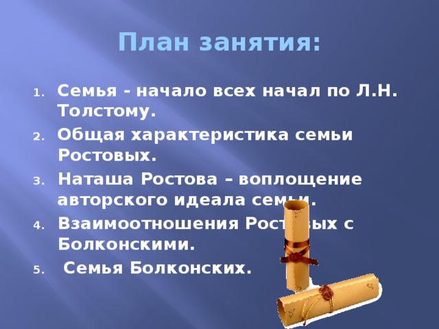 План занятия: Семья - начало всех начал по Л.Н. Толстому. Общая характеристика семьи Ростовых. Наташа Ростова – воплощение авторского идеала семьи. Взаимоотношения Ростовых с Болконскими.  Семья Болконских. 