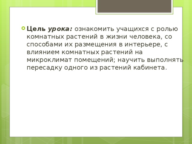 Цель урока: ознакомить учащихся с ролью комнатных растений в жизни человека, со способами их размещения в интерьере, с влиянием комнатных растений на микроклимат помещений; научить выполнять пересадку одного из растений кабинета.  