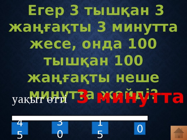  Егер 3 тышқан 3 жаңғақты 3 минутта жесе, онда 100 тышқан 100 жаңғақты неше минутта жейді?  3 минутта уақыт өтті 30 15 0 45 