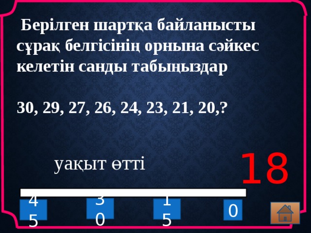  Берілген шартқа байланысты сұрақ белгісінің орнына сәйкес келетін санды табыңыздар  30, 29, 27, 26, 24, 23, 21, 20,?  18 уақыт өтті 30 15 45 0  