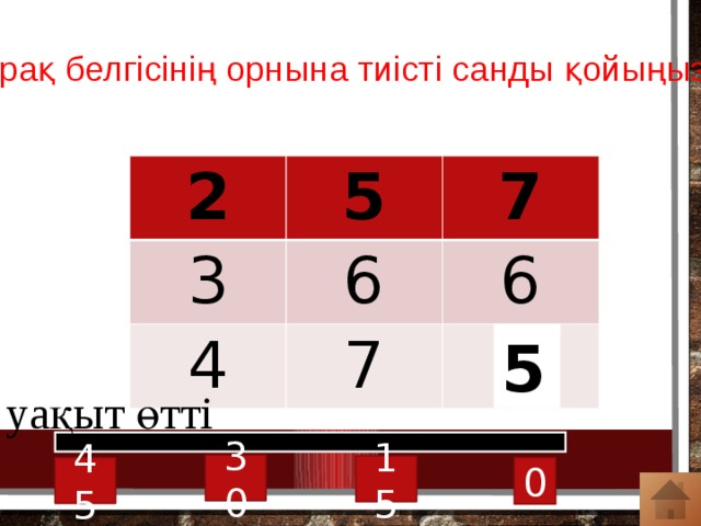  Сұрақ белгісінің орнына тиісті санды қойыңыздар 2 5 3 7 6 4 7 6 ? 5 уақыт өтті 30 15 45 0 