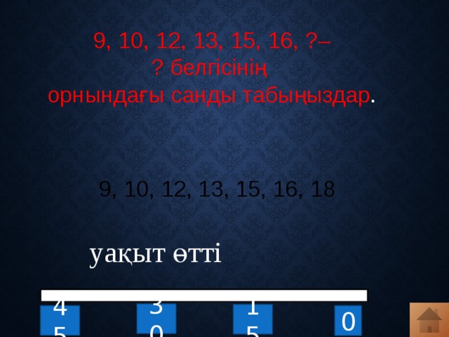 9, 10, 12, 13, 15, 16, ?– ? белгісінің орнындағы санды табыңыздар . 9, 10, 12, 13, 15, 16, 18 уақыт өтті 30 15 0 45 