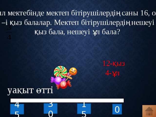Ауыл мектебінде мектеп бітірушілердің саны 16, оның – і қыз балалар. Мектеп бітірушілердің нешеуі қыз бала, нешеуі ұл бала? 12-қыз 4-ұл  уақыт өтті 30 15 45 0 