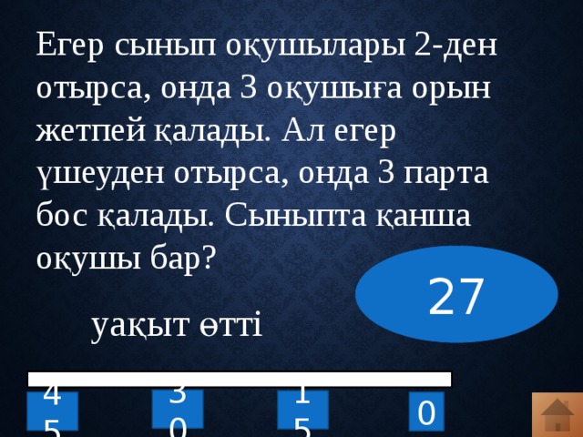 Егер сынып оқушылары 2-ден отырса, онда 3 оқушыға орын жетпей қалады. Ал егер үшеуден отырса, онда 3 парта бос қалады. Сыныпта қанша оқушы бар? 27 уақыт өтті 30 15 0 45 