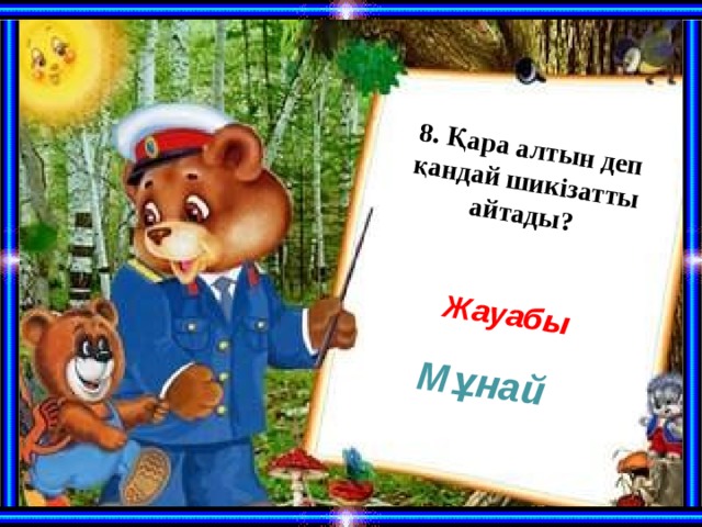 8. Қара алтын деп қандай шикізатты айтады?  Жауабы Мұнай 