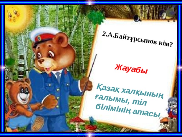 2.А.Байтұрсынов кім?     Жауабы Қазақ халқының ғалымы, тіл  білімінің атасы 