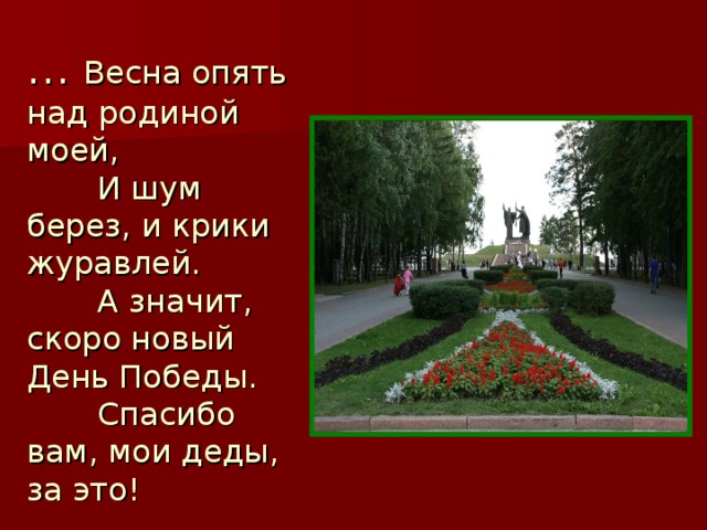… Весна опять над родиной моей,   И шум берез, и крики журавлей.   А значит, скоро новый День Победы.   Спасибо вам, мои деды, за это! 