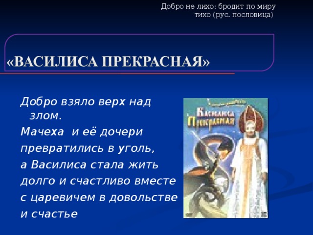 Добро не лихо: бродит по миру тихо (рус. пословица)   Добро взяло верх над злом. Мачеха и её дочери превратились в уголь, а Василиса стала жить долго и счастливо вместе с царевичем в довольстве и счастье   