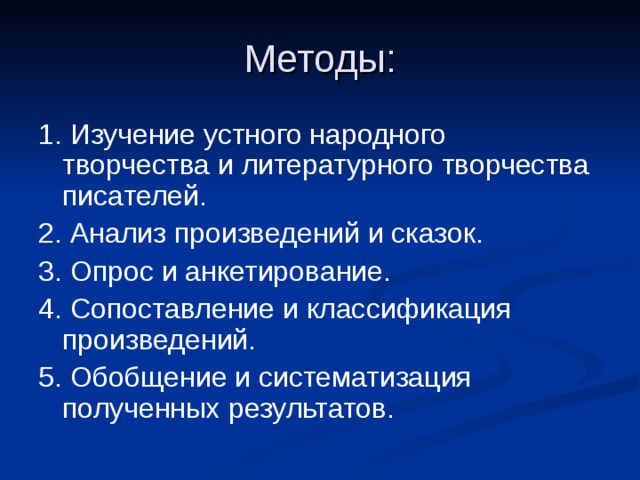 Методы: 1. Изучение устного народного творчества и литературного творчества писателей.  2. Анализ произведений и сказок. 3. Опрос и анкетирование. 4. Сопоставление и классификация произведений. 5. Обобщение и систематизация полученных результатов.  