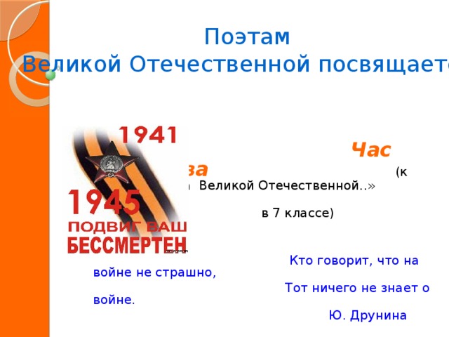  Поэтам Великой Отечественной посвящается   Час Мужества   (к уроку «Лирика Великой Отечественной..»  в 7 классе)  Кто говорит, что на войне не страшно,  Тот ничего не знает о войне.  Ю. Друнина 