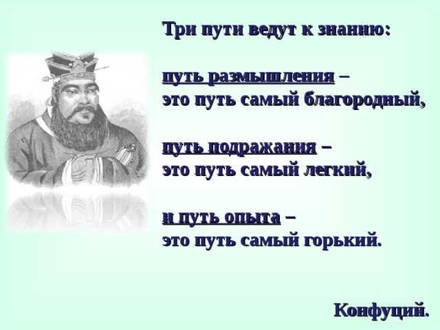 Три пути ведут к знанию:  путь размышления – это путь самый благородный,  путь подражания – это путь самый легкий,  и путь опыта – это путь самый горький.  Конфуций.