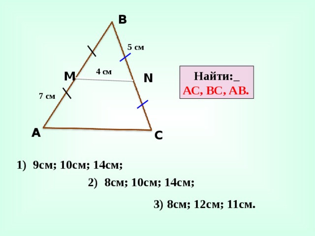 В 5 см 4 см Найти:  АС, ВС, АВ. М N 7 см А С 1) 9см; 10см; 14см; 2) 8см; 10см; 14см; 3) 8см; 12см; 11см.