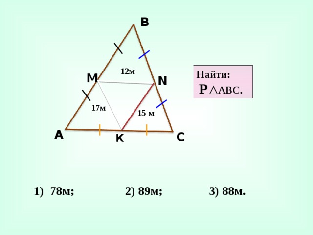 В 12м Найти:  Р АВС. М N 17м 15 м А С К 3) 88м. 2) 89м; 1) 78м;