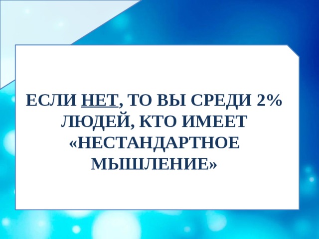 ЕСЛИ НЕТ , ТО ВЫ СРЕДИ 2% ЛЮДЕЙ, КТО ИМЕЕТ «НЕСТАНДАРТНОЕ МЫШЛЕНИЕ» 