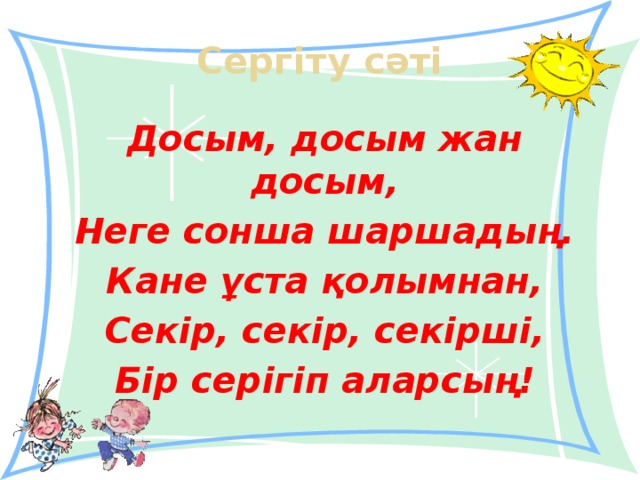 Сергіту сәті Досым, досым жан досым, Неге сонша шаршадың. Кане ұста қолымнан, Секір, секір, секірші, Бір серігіп аларсың! 