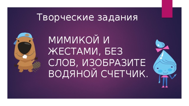 Творческие задания Мимикой и жестами, без слов, изобразите водяной счетчик. 