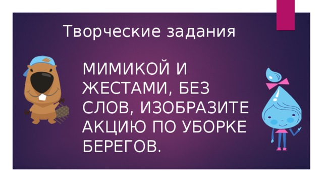 Творческие задания Мимикой и жестами, без слов, изобразите акцию по уборке берегов. 