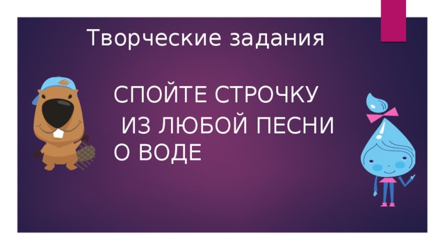 Творческие задания Спойте строчку  из любой песни о воде 