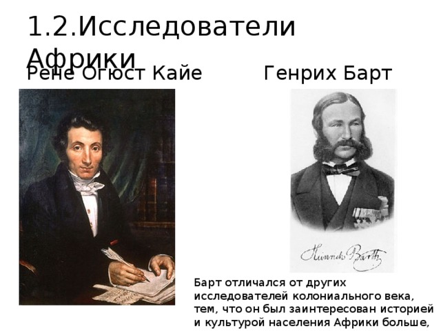 1.2.Исследователи Африки Рене Огюст Кайе    Генрих Барт Барт отличался от других исследователей колониального века, тем, что он был заинтересован историей и культурой населения Африки больше, чем возможностью их эксплуатации. 