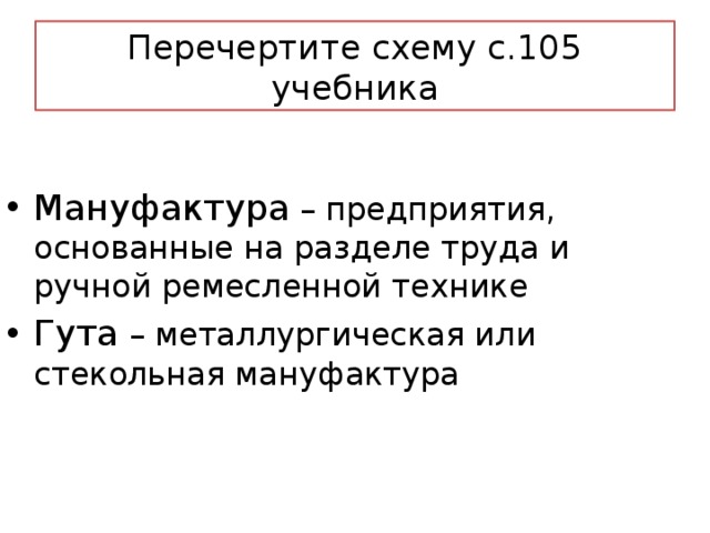 Перечертите схему с.105 учебника Мануфактура – предприятия, основанные на разделе труда и ручной ремесленной технике Гута – металлургическая или стекольная мануфактура