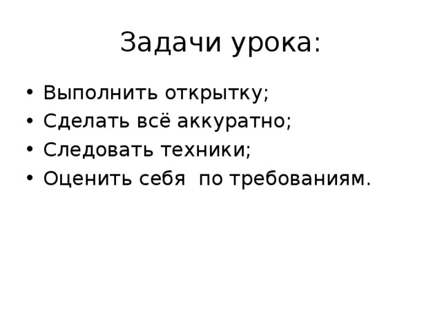 Задачи урока: Выполнить открытку; Сделать всё аккуратно; Следовать техники; Оценить себя по требованиям. 