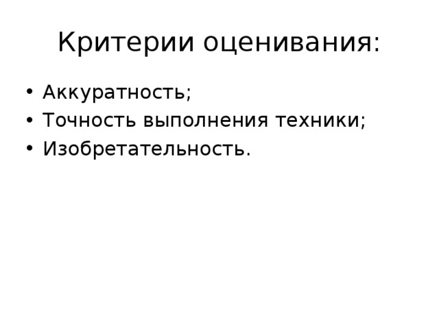Критерии оценивания: Аккуратность; Точность выполнения техники; Изобретательность. 
