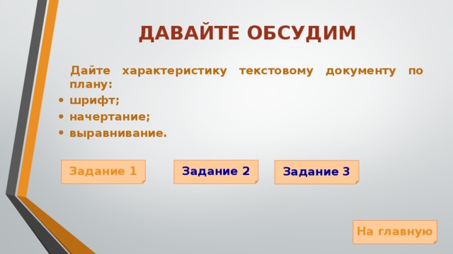 ДАВАЙТЕ ОБСУДИМ  Дайте характеристику текстовому документу по плану: шрифт; начертание; выравнивание. Задание 1 Задание 2 Задание 3 На главную