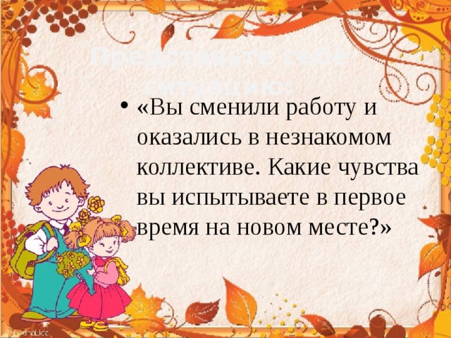 Представьте себе ситуацию: «Вы сменили работу и оказались в незнакомом коллективе. Какие чувства вы испытываете в первое время на новом месте?»  