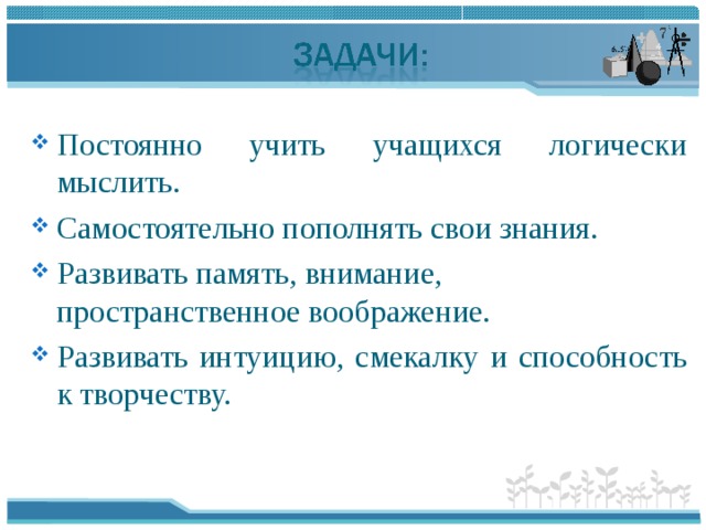 Постоянно учить учащихся логически мыслить. Самостоятельно пополнять свои знания. Развивать память, внимание, пространственное воображение. Развивать интуицию, смекалку и способность к творчеству. 