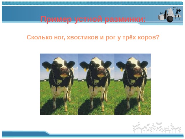 Пример устной разминки:  Сколько ног, хвостиков и рог у трёх коров? 