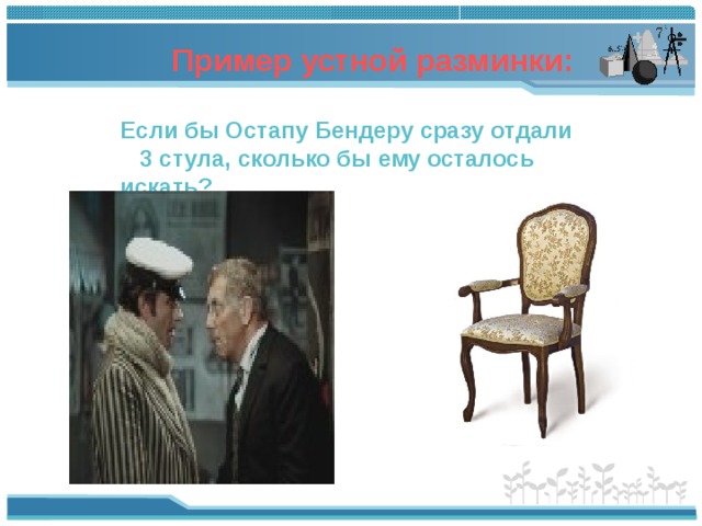 Пример устной разминки:  Если бы Остапу Бендеру сразу отдали 3 стула, сколько бы ему осталось искать?  