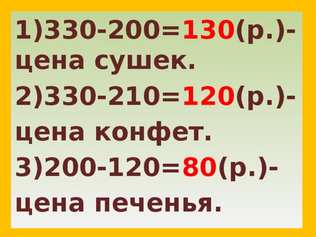 1)330-200= 130 (р.)- цена сушек. 2)330-210= 120 (р.)- цена конфет. 3)200-120= 80 (р.)- цена печенья. 