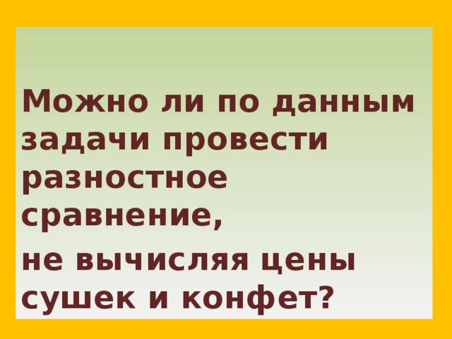   Можно ли по данным задачи провести разностное сравнение, не вычисляя цены сушек и конфет? 