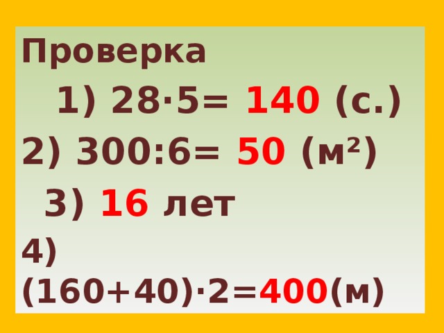 Проверка  1) 28·5= 140 (с.) 2) 300:6= 50 (м²)  3) 16 лет 4)(160+40)·2= 400 (м)  