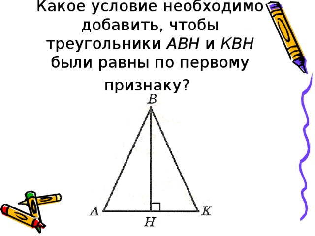 Какое условие необходимо добавить, что­бы треугольники АВН и КВН были равны по первому признаку?  