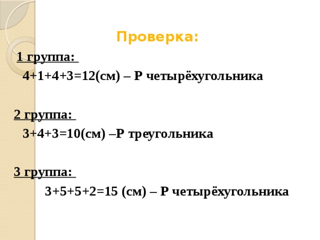 Проверка:   1 группа:  4+1+4+3=12(см) – Р четырёхугольника  2 группа:  3+4+3=10(см) –Р треугольника   3 группа:  3+5+5+2=15 (см) – Р четырёхугольника     