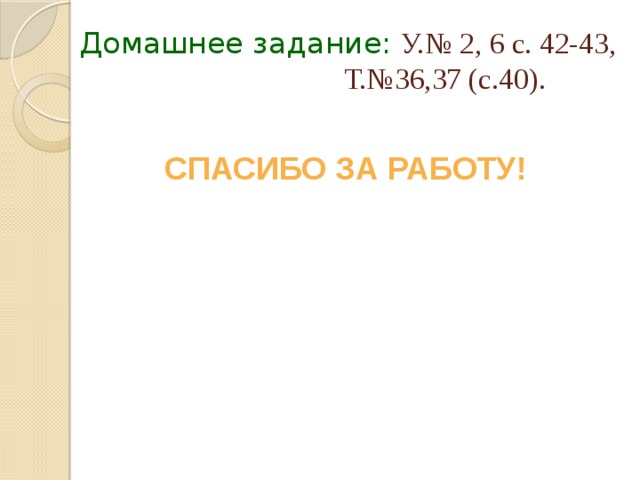 Домашнее задание:  У.№ 2, 6 с. 42-43,  Т.№36,37 (с.40). СПАСИБО ЗА РАБОТУ! 