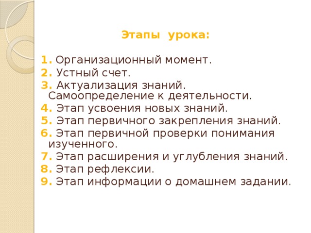 Этапы урока:  1.  Организационный момент. 2.  Устный счет. 3.  Актуализация знаний. Самоопределение к деятельности. 4.  Этап усвоения новых знаний. 5. Этап первичного закрепления знаний. 6.  Этап первичной проверки понимания изученного. 7. Этап расширения и углубления знаний. 8. Этап рефлексии. 9. Этап информации о домашнем задании. 