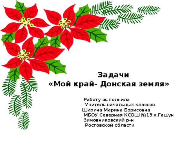  Задачи «Мой край- Донская земля»   Работу выполнила  Учитель начальных классов  Ширина Марина Борисовна  МБОУ Северная КСОШ №13 х.Гашун  Зимовниковский р-н  Ростовской области  