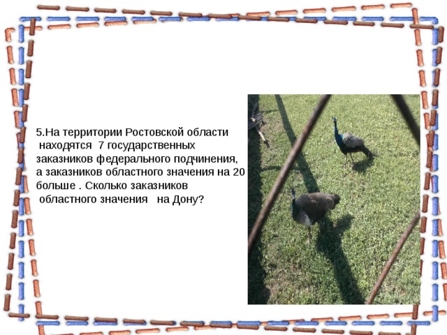 5.На территории Ростовской области  находятся 7 государственных заказников федерального подчинения, а заказников областного значения на 20 больше . Сколько заказников  областного значения на Дону? 