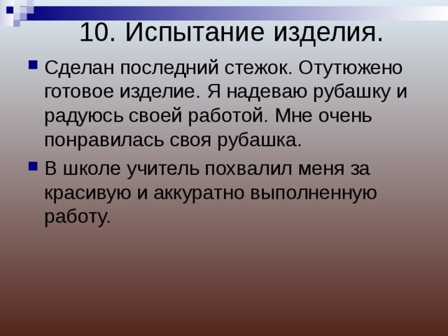 10. Испытание изделия.   Сделан последний стежок. Отутюжено готовое изделие. Я надеваю рубашку и радуюсь своей работой. Мне очень понравилась своя рубашка. В школе учитель похвалил меня за красивую и аккуратно выполненную работу.  