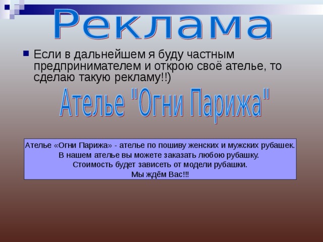 Если в дальнейшем я буду частным предпринимателем и открою своё ателье, то сделаю такую рекламу!!) Ателье «Огни Парижа» - ателье по пошиву женских и мужских рубашек. В нашем ателье вы можете заказать любою рубашку. Стоимость будет зависеть от модели рубашки.  Мы ждём Вас!!! 