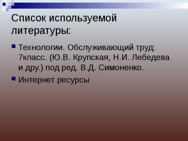 Список используемой литературы: Технологии. Обслуживающий труд: 7класс. (Ю.В. Крупская, Н.И. Лебедева и дру.) под ред. В.Д. Симоненко. Интернет ресурсы 