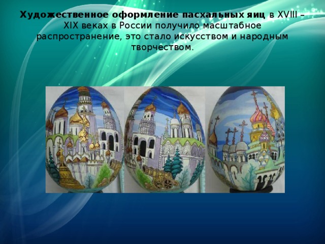 Художественное оформление пасхальных яиц  в XVIII – XIX веках в России получило масштабное распространение, это стало искусством и народным творчеством. 