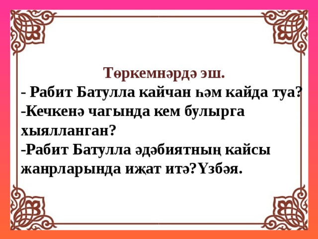 Төркемнәрдә эш. - Рабит Батулла кайчан һәм кайда туа? -Кечкенә чагында кем булырга хыялланган? -Рабит Батулла әдәбиятның кайсы жанрларында иҗат итә?Үзбәя. 