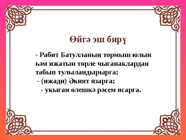 Өйгә эш бирү - Рабит Батулланың тормыш юлын һәм иҗатын төрле чыганаклардан табып тулыландырырга; - (иҗади) Әкият язарга; - укыган өлешкә рәсем ясарга. 